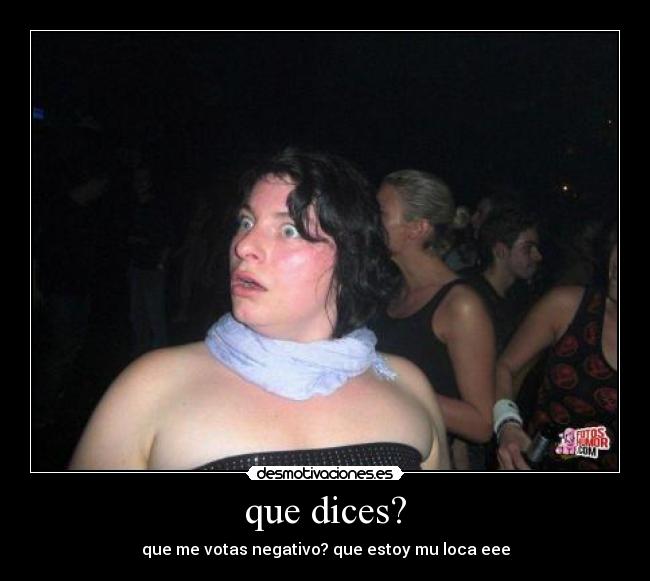 que dices? - que me votas negativo? que estoy mu loca eee