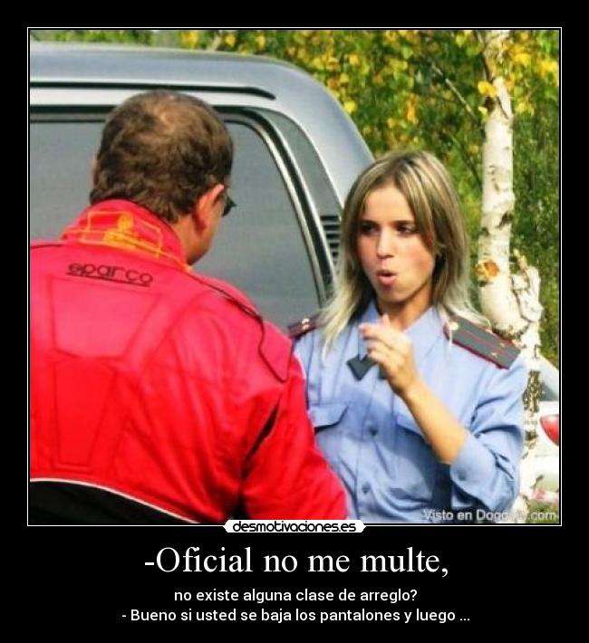 -Oficial no me multe, - no existe alguna clase de arreglo?
- Bueno si usted se baja los pantalones y luego ...