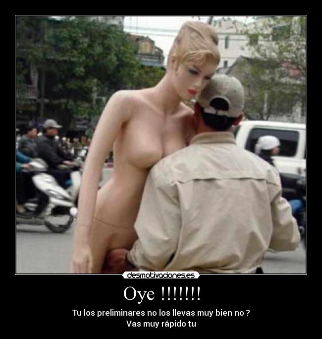 Oye !!!!!!! - Tu los preliminares no los llevas muy bien no ?
Vas muy rápido tu