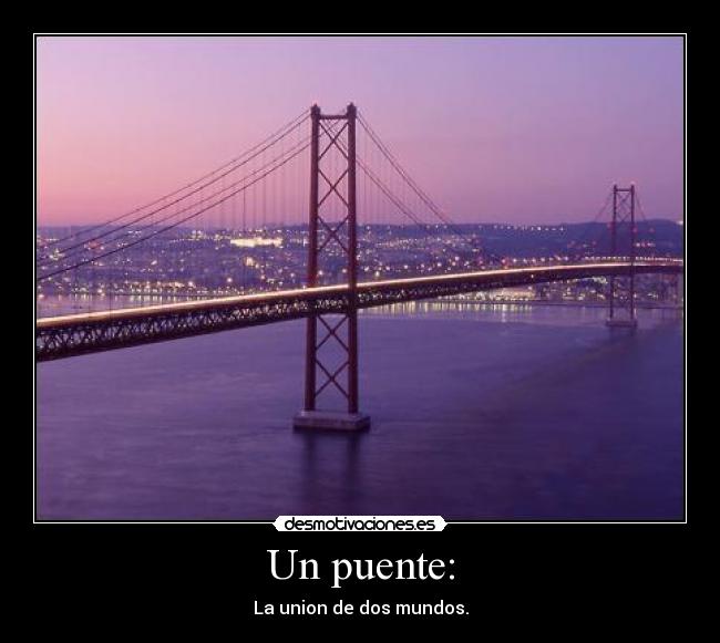 Un puente: - La union de dos mundos.