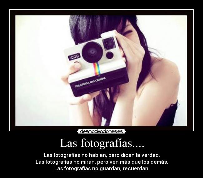 Las fotografías.... - Las fotografías no hablan, pero dicen la verdad.
Las fotografías no miran, pero ven más que los demás.
Las fotografías no guardan, recuerdan.