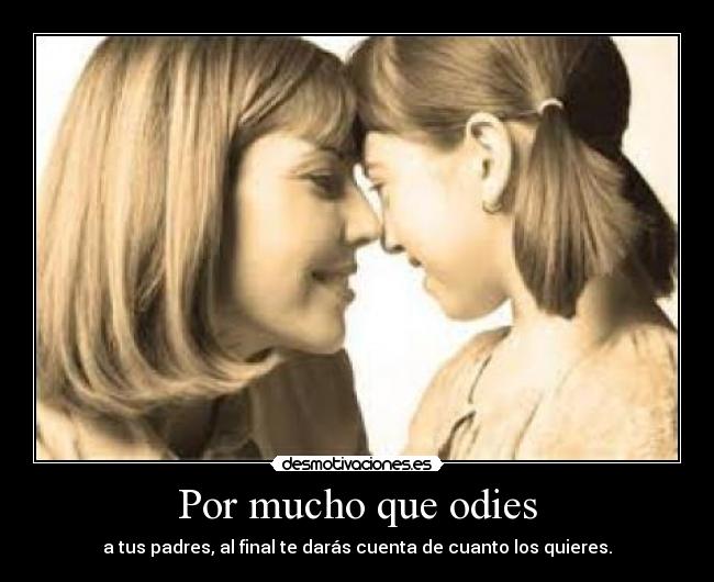 Por mucho que odies - a tus padres, al final te darás cuenta de cuanto los quieres.
