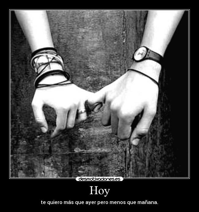 Hoy - te quiero más que ayer pero menos que mañana.