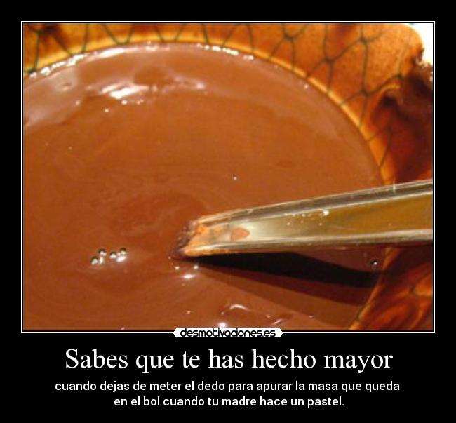 Sabes que te has hecho mayor - cuando dejas de meter el dedo para apurar la masa que queda
en el bol cuando tu madre hace un pastel.