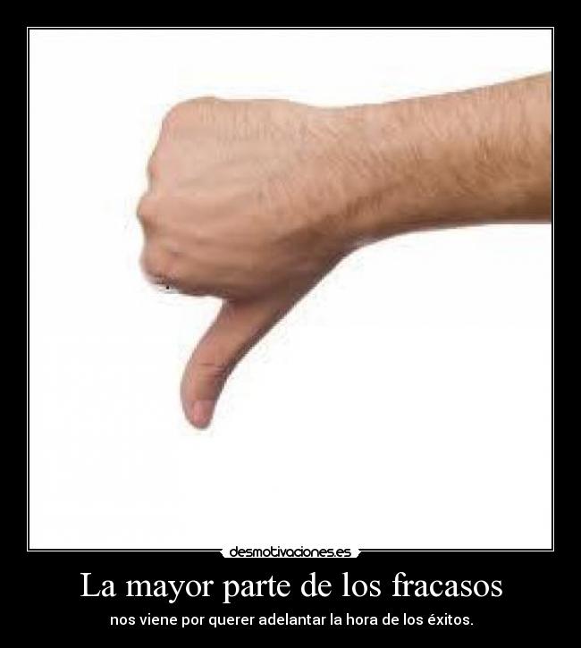 La mayor parte de los fracasos - nos viene por querer adelantar la hora de los éxitos.