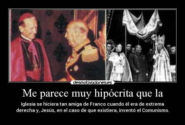 Me parece muy hipócrita que la - Iglesia se hiciera tan amiga de Franco cuando él era de extrema
derecha y, Jesús, en el caso de que existiera, inventó el Comunismo.
