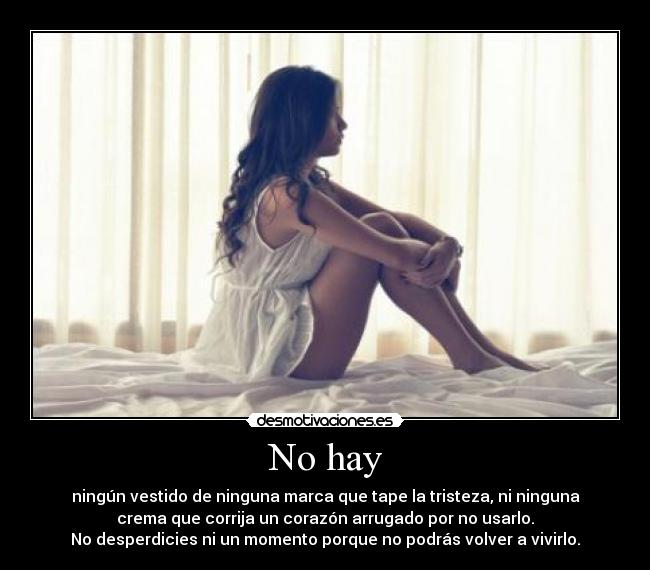 No hay - ningún vestido de ninguna marca que tape la tristeza, ni ninguna
crema que corrija un corazón arrugado por no usarlo.
No desperdicies ni un momento porque no podrás volver a vivirlo.