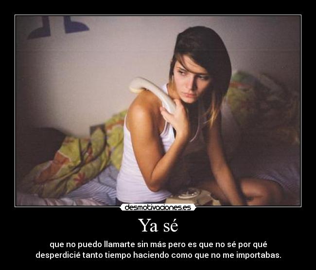 Ya sé - que no puedo llamarte sin más pero es que no sé por qué
desperdicié tanto tiempo haciendo como que no me importabas.
