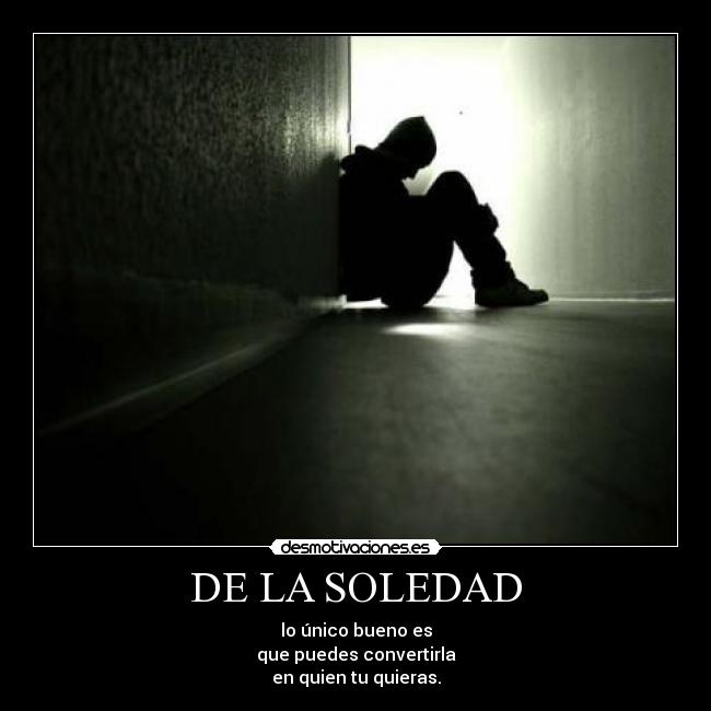 DE LA SOLEDAD - lo único bueno es
que puedes convertirla
en quien tu quieras.