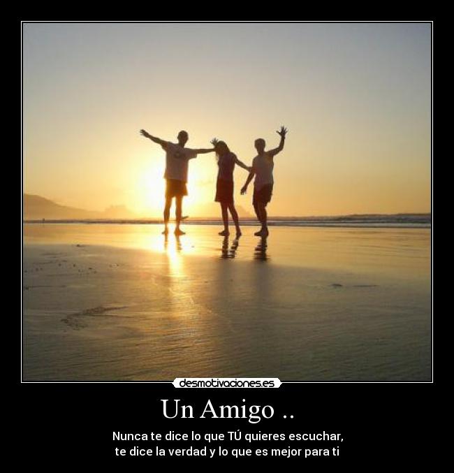 Un Amigo .. - Nunca te dice lo que TÚ quieres escuchar,
te dice la verdad y lo que es mejor para ti