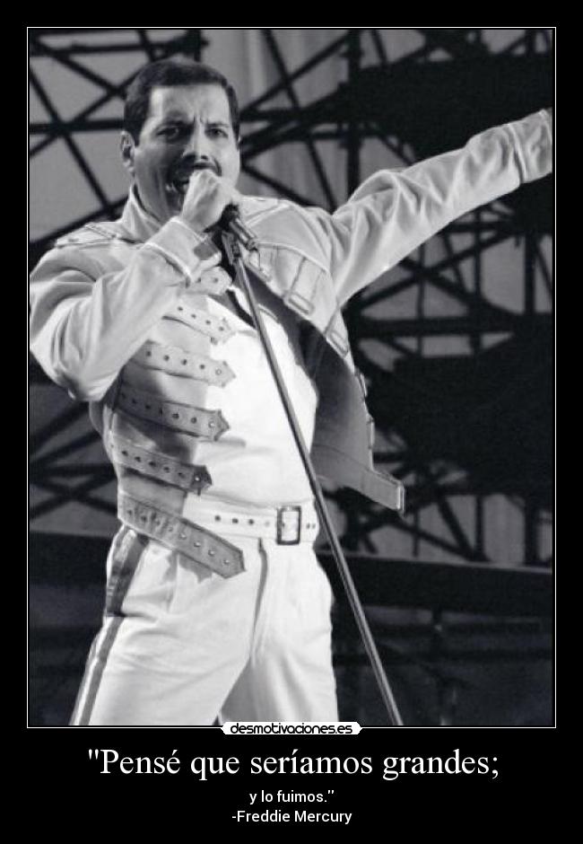 Pensé que seríamos grandes; - y lo fuimos.
-Freddie Mercury