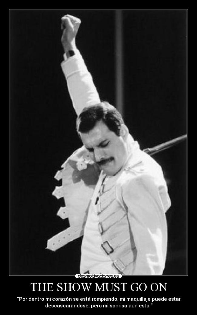 THE SHOW MUST GO ON - Por dentro mi corazón se está rompiendo, mi maquillaje puede estar
descascarándose, pero mi sonrisa aún está.
