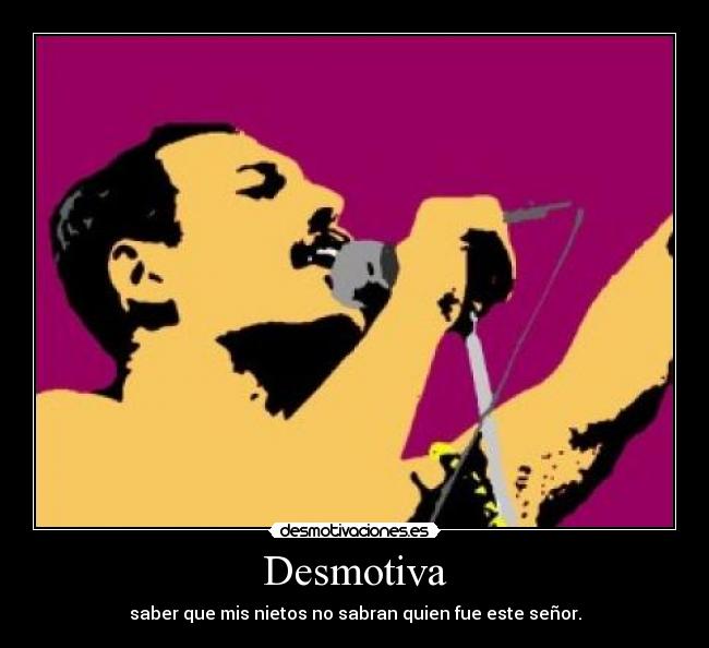 Desmotiva - saber que mis nietos no sabran quien fue este señor.