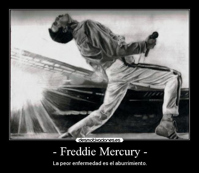 - Freddie Mercury - - La peor enfermedad es el aburrimiento.