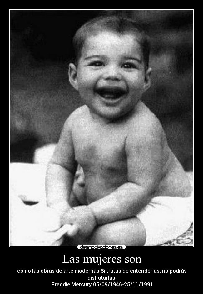 Las mujeres son - como las obras de arte modernas.Si tratas de entenderlas, no podrás disfrutarlas.
Freddie Mercury 05/09/1946-25/11/1991