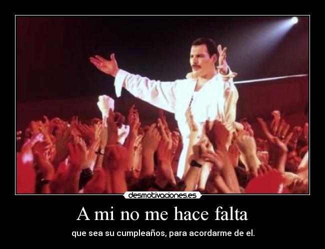 A mi no me hace falta - que sea su cumpleaños, para acordarme de el.