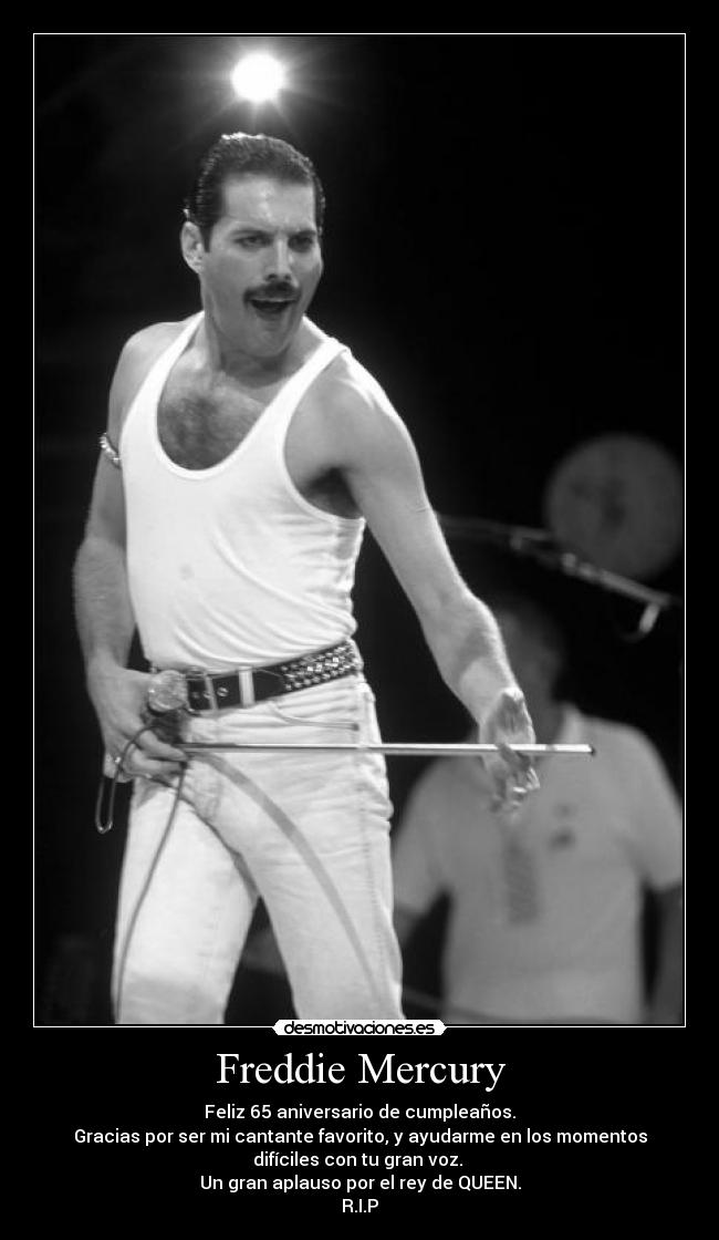 Freddie Mercury - Feliz 65 aniversario de cumpleaños.
Gracias por ser mi cantante favorito, y ayudarme en los momentos
difíciles con tu gran voz.
Un gran aplauso por el rey de QUEEN.
R.I.P