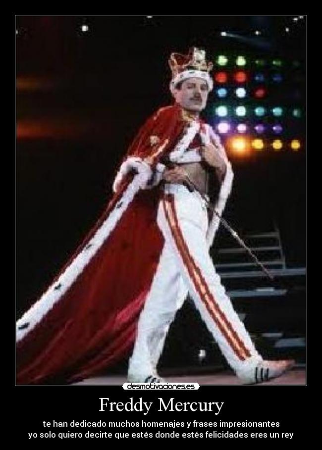 Freddy Mercury - te han dedicado muchos homenajes y frases impresionantes
yo solo quiero decirte que estés donde estés felicidades eres un rey