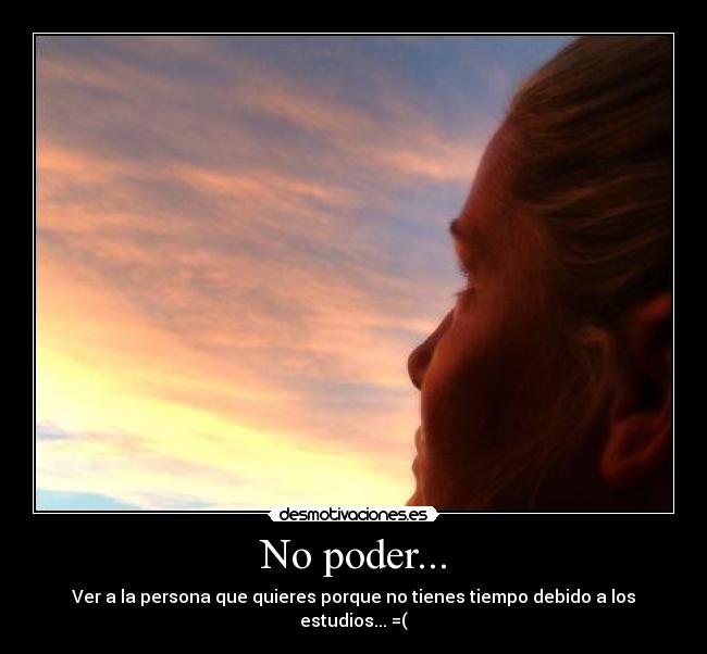 No poder... - Ver a la persona que quieres porque no tienes tiempo debido a los estudios... =(