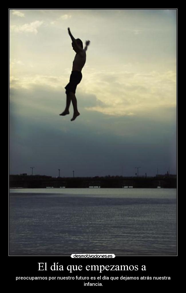 El día que empezamos a  - preocuparnos por nuestro futuro es el día que dejamos atrás nuestra infancia.