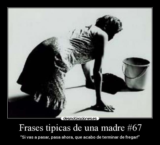 Frases tipicas de una madre #67 - “Si vas a pasar, pasa ahora, que acabo de terminar de fregar!”
