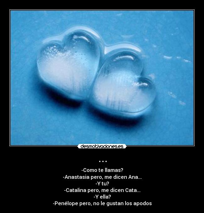 ... - -Como te llamas?
-Anastasia pero, me dicen Ana...
-Y tu?
-Catalina pero, me dicen Cata...
-Y ella?
-Penélope pero, no le gustan los apodos