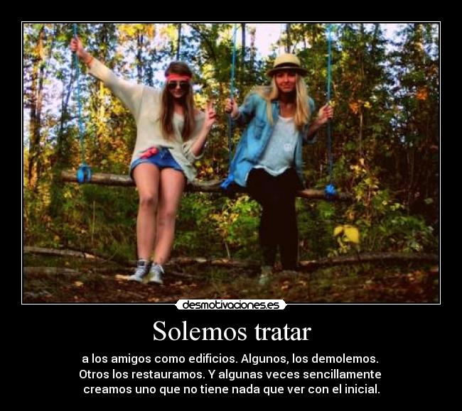 Solemos tratar - a los amigos como edificios. Algunos, los demolemos.
Otros los restauramos. Y algunas veces sencillamente
creamos uno que no tiene nada que ver con el inicial.