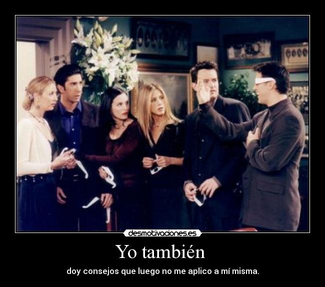Yo también - doy consejos que luego no me aplico a mí misma.