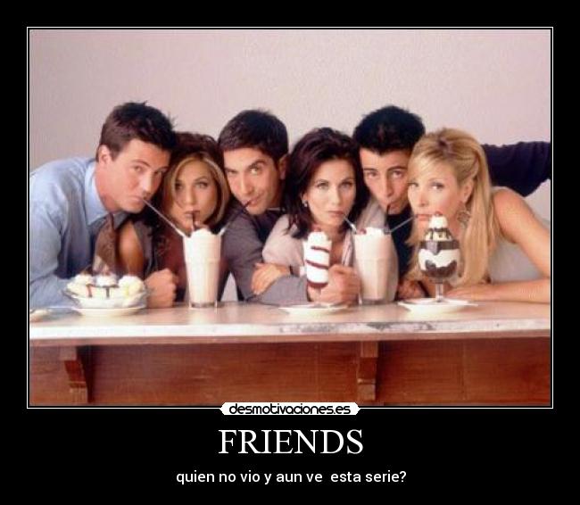 FRIENDS - quien no vio y aun ve  esta serie?