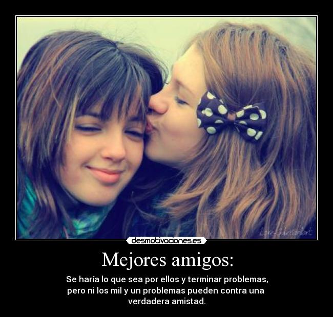 Mejores amigos: - Se haría lo que sea por ellos y terminar problemas,
pero ni los mil y un problemas pueden contra una
verdadera amistad.