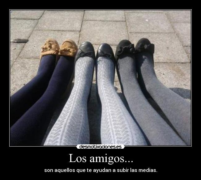 Los amigos... - son aquellos que te ayudan a subir las medias.