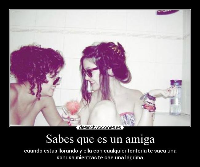Sabes que es un amiga -