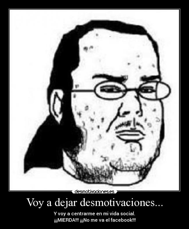 Voy a dejar desmotivaciones... - Y voy a centrarme en mi vida social.
¡¡¡MIERDA!!! ¡¡¡No me va el facebook!!!