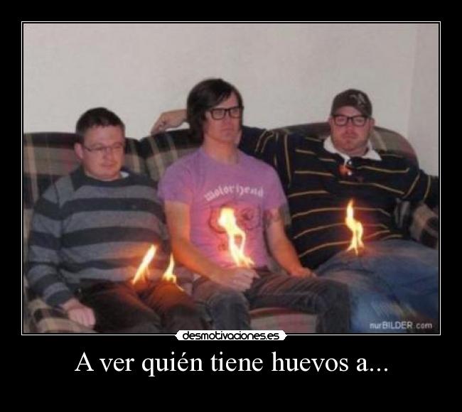 A ver quién tiene huevos a... -