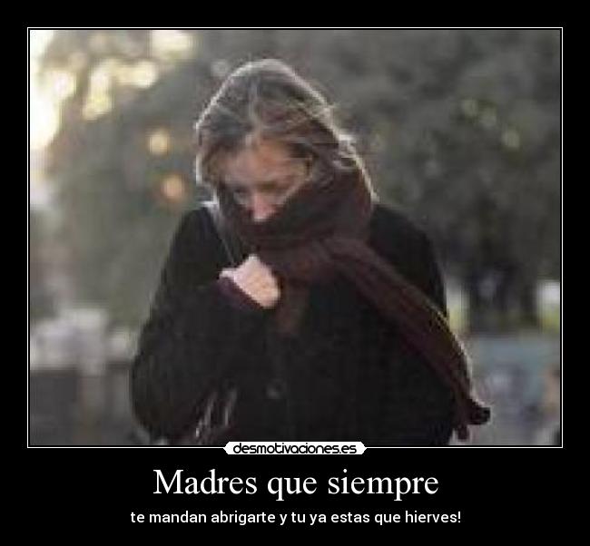 Madres que siempre - te mandan abrigarte y tu ya estas que hierves!