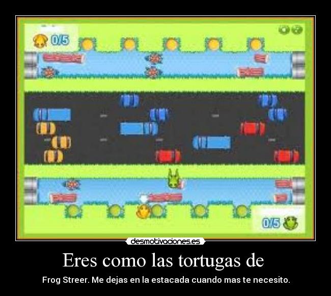 Eres como las tortugas de  - Frog Streer. Me dejas en la estacada cuando mas te necesito.