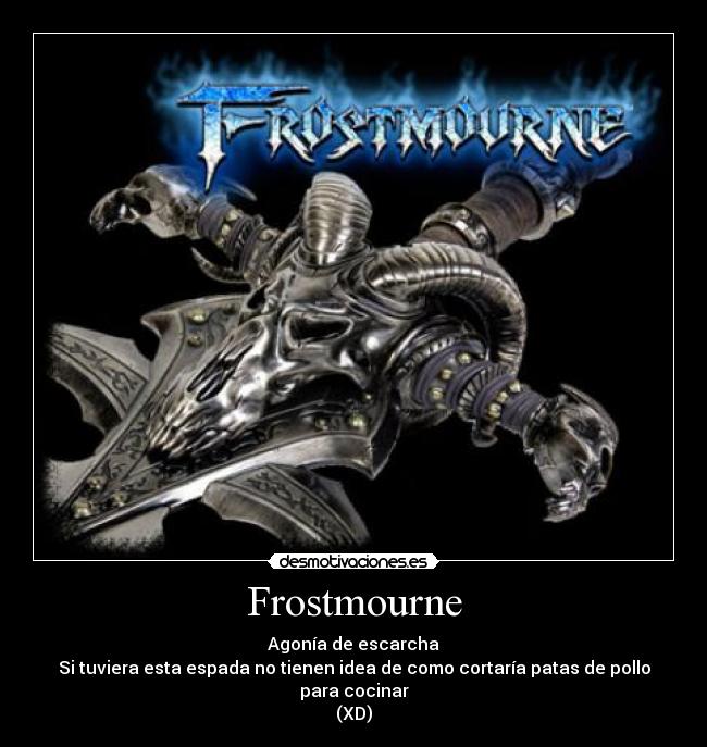 Frostmourne - Agonía de escarcha
Si tuviera esta espada no tienen idea de como cortaría patas de pollo para cocinar
(XD)