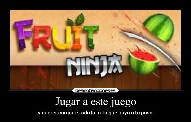 Jugar a este juego - y querer cargarte toda la fruta que haya a tu paso.