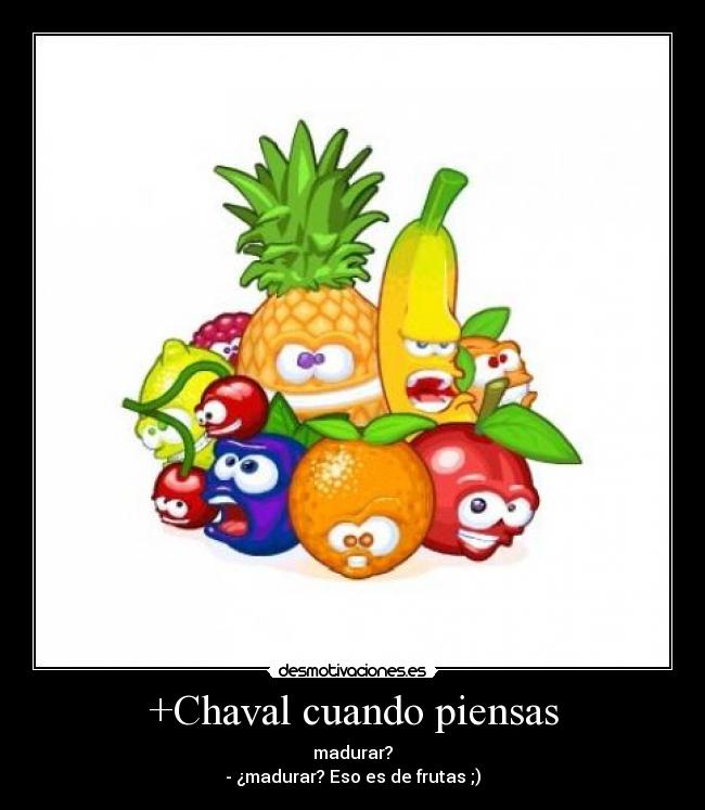 +Chaval cuando piensas - madurar?
- ¿madurar? Eso es de frutas ;)