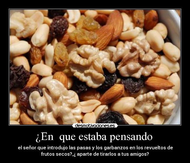 ¿En que estaba pensando - el señor que introdujo las pasas y los garbanzos en los revueltos de
frutos secos?,¿ aparte de tirarlos a tus amigos?