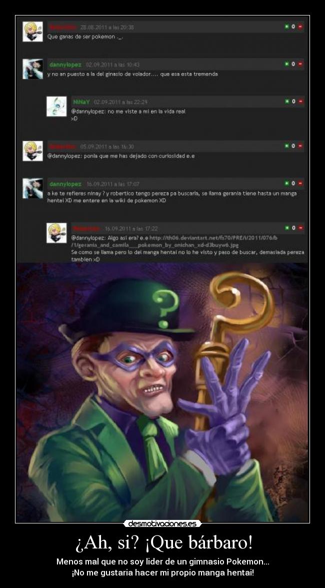 ¿Ah, si? ¡Que bárbaro! - Menos mal que no soy lider de un gimnasio Pokemon...
¡No me gustaria hacer mi propio manga hentai!