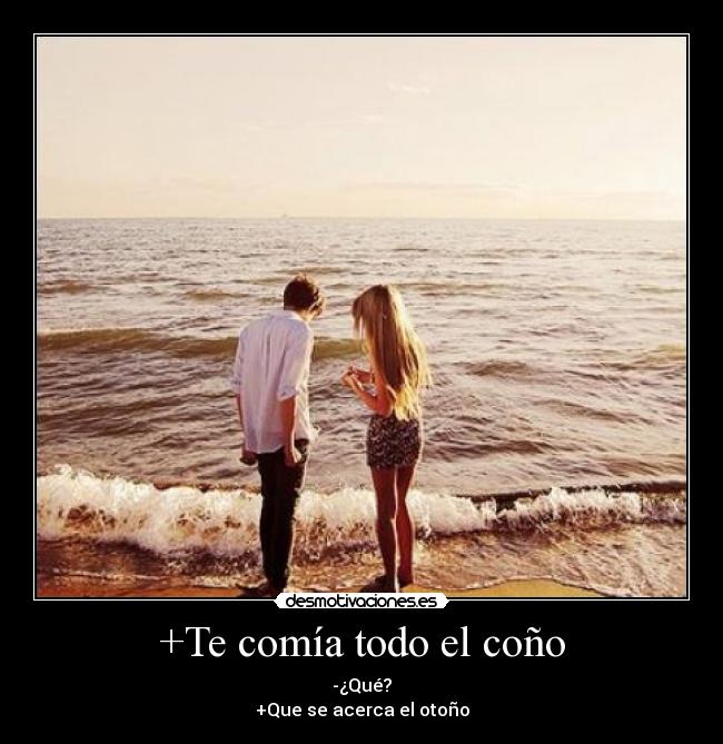 +Te comía todo el coño - -¿Qué?
+Que se acerca el otoño