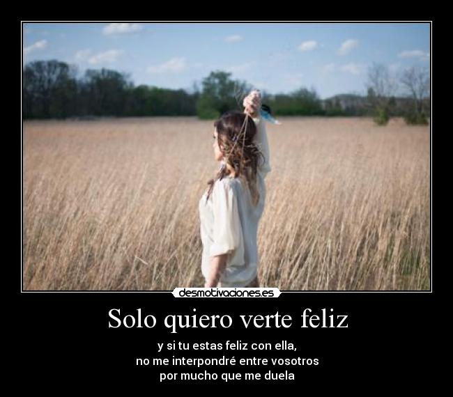 Solo quiero verte feliz - y si tu estas feliz con ella,
no me interpondré entre vosotros
por mucho que me duela