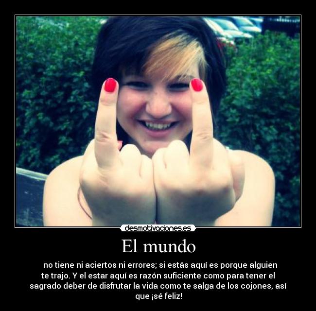 El mundo -   no tiene ni aciertos ni errores; si estás aquí es porque alguien
te trajo. Y el estar aquí es razón suficiente como para tener el
sagrado deber de disfrutar la vida como te salga de los cojones, así
que ¡sé feliz!