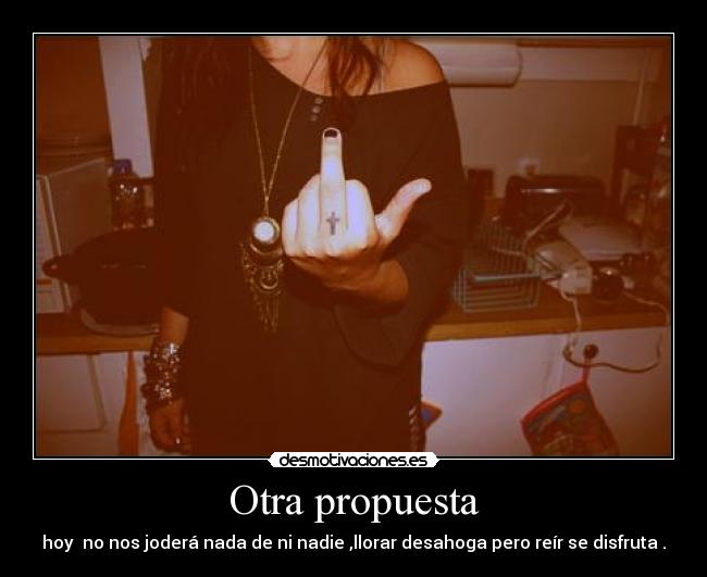 Otra propuesta - hoy no nos joderá nada de ni nadie ,llorar desahoga pero reír se disfruta .