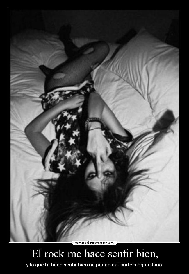 El rock me hace sentir bien, - y lo que te hace sentir bien no puede causarte ningun daño.