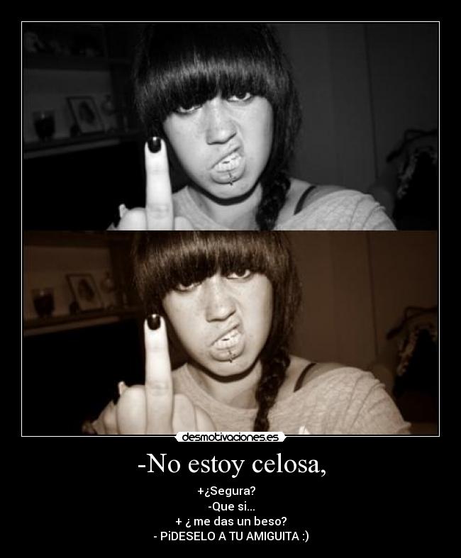 -No estoy celosa, - +¿Segura?   
-Que si...
+ ¿ me das un beso?
- PiDESELO A TU AMIGUITA :)