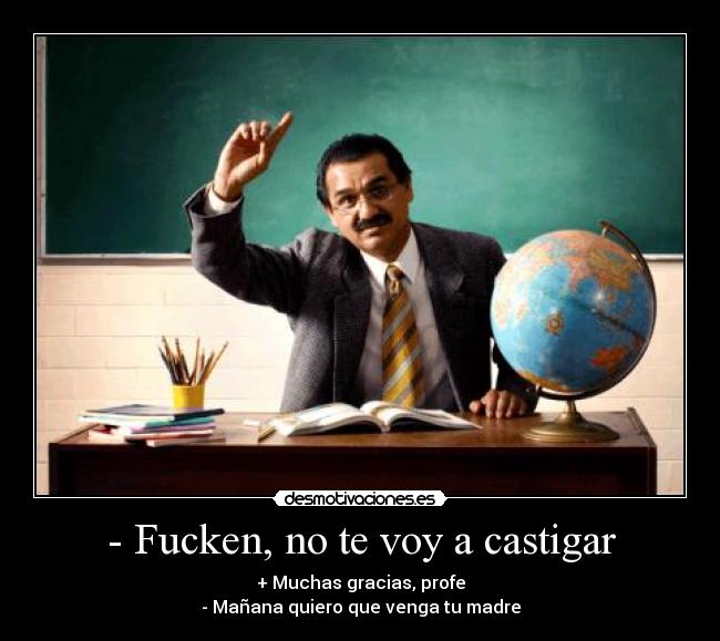 - Fucken, no te voy a castigar - + Muchas gracias, profe
- Mañana quiero que venga tu madre