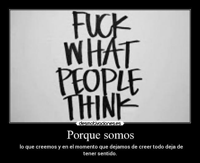 Porque somos - lo que creemos y en el momento que dejamos de creer todo deja de tener sentido.