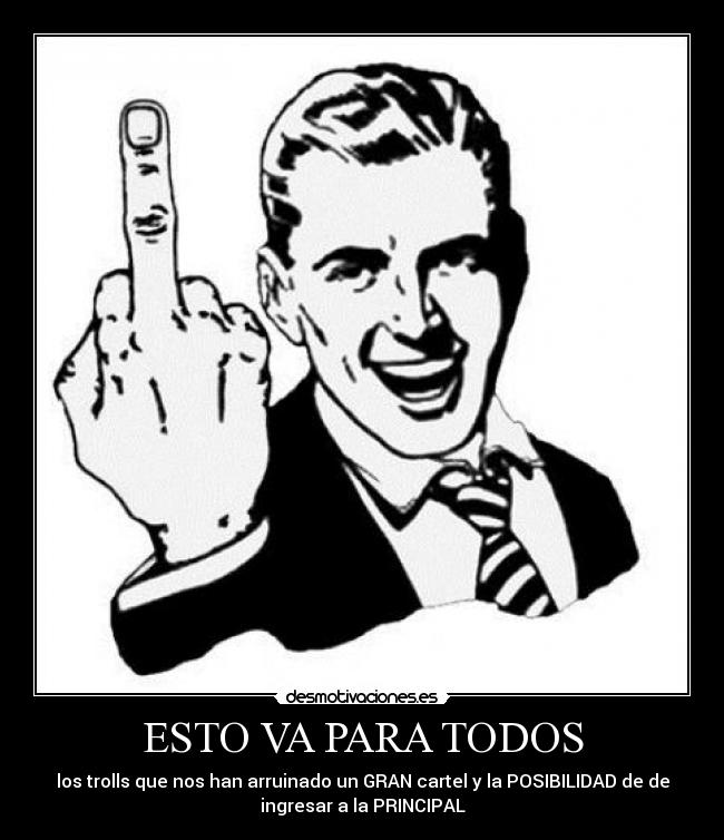 ESTO VA PARA TODOS - los trolls que nos han arruinado un GRAN cartel y la POSIBILIDAD de de
ingresar a la PRINCIPAL